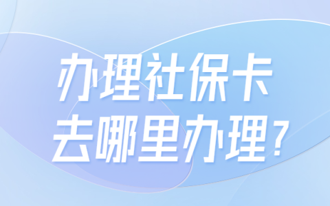 办理社保卡去哪里办理？