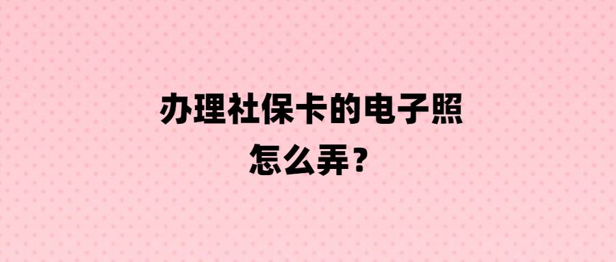 办理社保卡的电子照怎么弄?