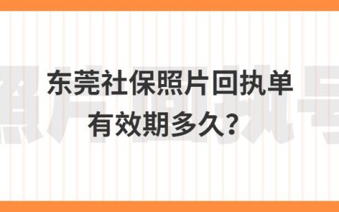 东莞社保照片回执单有效期多久？