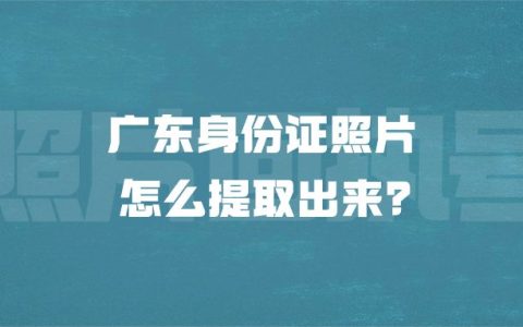 广东身份证照片怎么提取出来？
