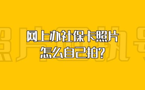 网上办社保卡照片怎么自己拍？