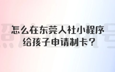 怎么在东莞人社小程序给孩子申请制卡？