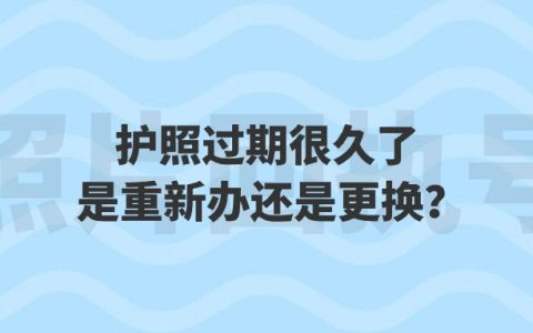护照过期很久了是重新办还是更换？