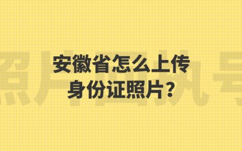 安徽省怎么怎么上传身份证照片？