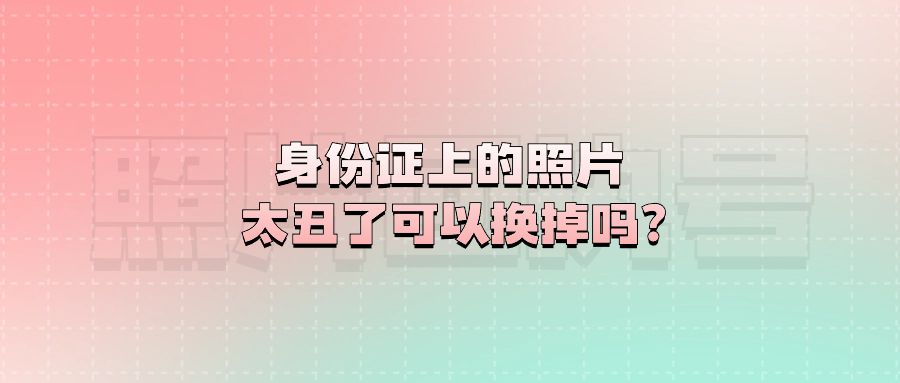 身份证上的照片太丑了可以换掉吗？