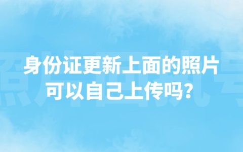 身份证更新上面的照片可以自己上传吗？