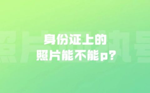 身份证上的照片能不能p？