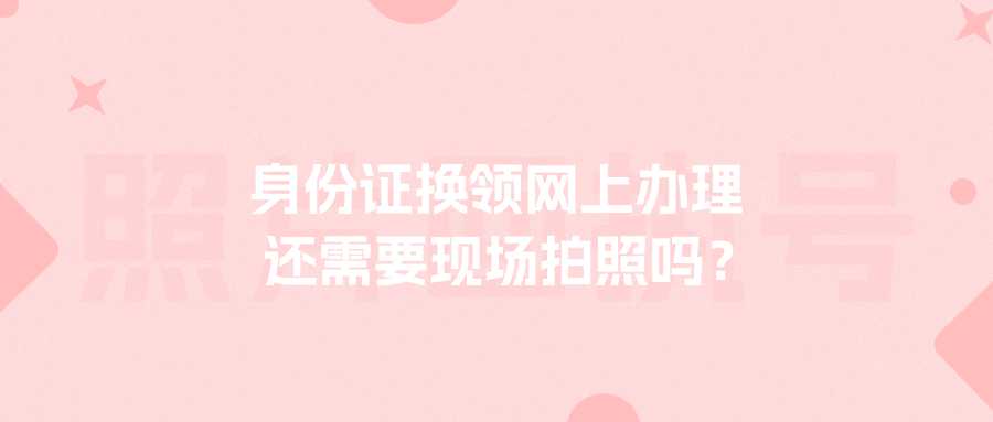 身份证换领网上办理还需要现场拍照吗?