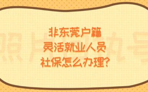 非东莞户籍灵活就业人员社保怎么办理？