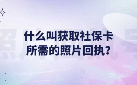 什么叫获取社保卡所需的照片回执？