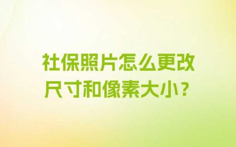 社保照片怎么更改尺寸和像素大小？