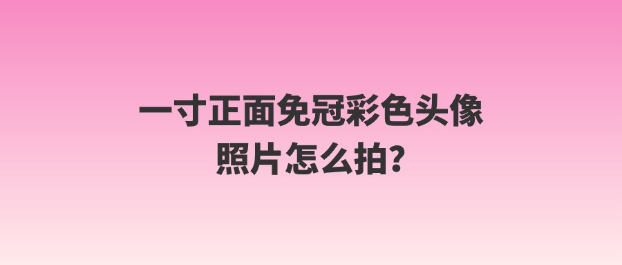 一寸正面免冠彩色头像照片怎么拍?