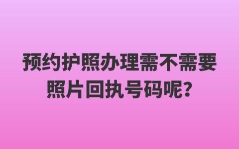 预约护照办理需不需要照片回执号码呢？办理护照所需的照片回执怎么办理？