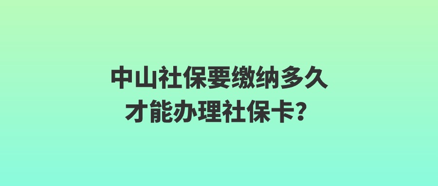 中山社保要缴纳多久才能办理社保卡?
