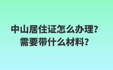 中山居住证怎么办理？需要带什么材料？