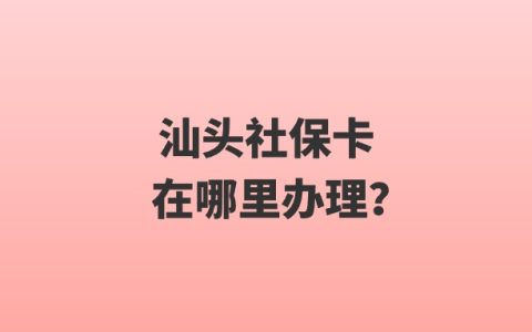 汕头社保卡在哪里办理？