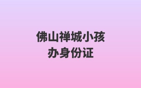佛山禅城小孩怎么办身份证？
