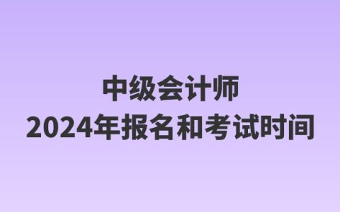 中级会计师2024年报名和考试时间