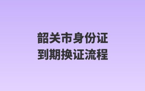 韶关市身份证到期换证流程