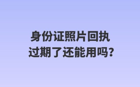 身份证照片回执过期了还能用吗？