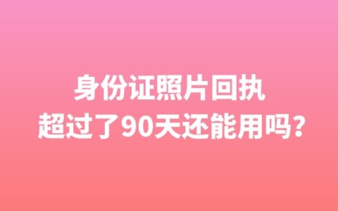 身份证照片回执超过了90天还能用吗？