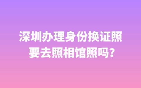 深圳办理身份换证照要去照相馆照吗？