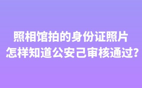 照相馆拍的身份证照片怎样知道公安己审核通过？