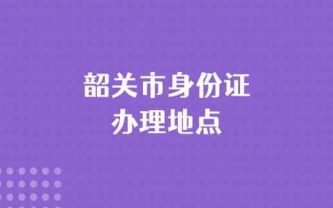 韶关市身份证办理地点