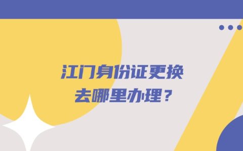江门身份证更换去哪里办理？